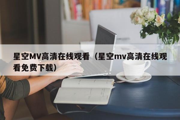 星空MV高清在线观看（星空mv高清在线观看免费下载）